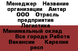 Менеджер › Название организации ­ Амтар, ООО › Отрасль предприятия ­ Логистика › Минимальный оклад ­ 25 000 - Все города Работа » Вакансии   . Карелия респ.